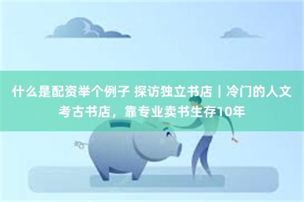 什么是配资举个例子 探访独立书店｜冷门的人文考古书店，靠专业卖书生存10年