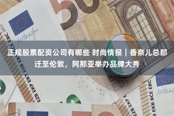 正规股票配资公司有哪些 时尚情报｜香奈儿总部迁至伦敦，阿那亚举办品牌大秀