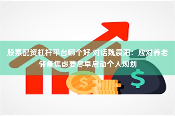 股票配资杠杆平台哪个好 对话魏晨阳：应对养老储备焦虑要尽早启动个人规划