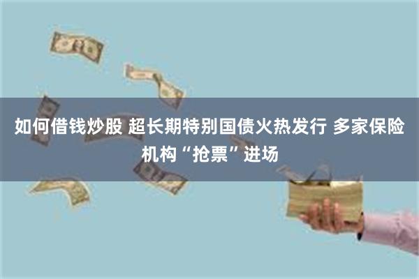 如何借钱炒股 超长期特别国债火热发行 多家保险机构“抢票”进场