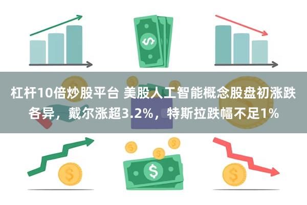 杠杆10倍炒股平台 美股人工智能概念股盘初涨跌各异，戴尔涨超3.2%，特斯拉跌幅不足1%