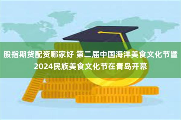 股指期货配资哪家好 第二届中国海洋美食文化节暨2024民族美食文化节在青岛开幕