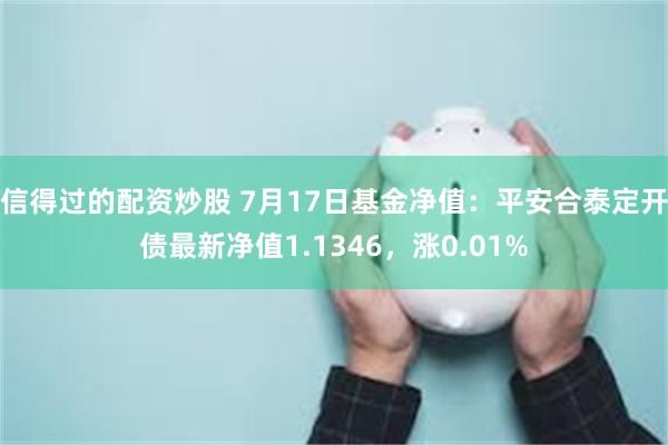 信得过的配资炒股 7月17日基金净值：平安合泰定开债最新净值1.1346，涨0.01%