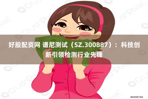 好股配资网 谱尼测试（SZ.300887）：科技创新引领检测行业先锋