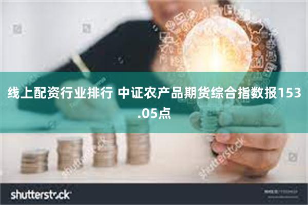 线上配资行业排行 中证农产品期货综合指数报153.05点