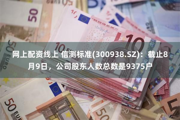 网上配资线上 信测标准(300938.SZ)：截止8月9日，公司股东人数总数是9375户