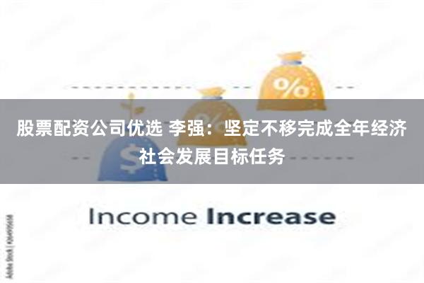 股票配资公司优选 李强：坚定不移完成全年经济社会发展目标任务