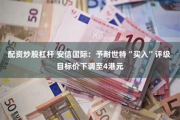 配资炒股杠杆 安信国际：予耐世特“买入”评级 目标价下调至4港元