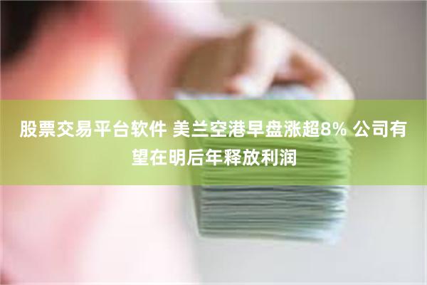 股票交易平台软件 美兰空港早盘涨超8% 公司有望在明后年释放利润