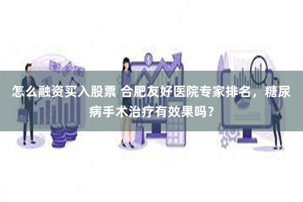怎么融资买入股票 合肥友好医院专家排名，糖尿病手术治疗有效果吗？