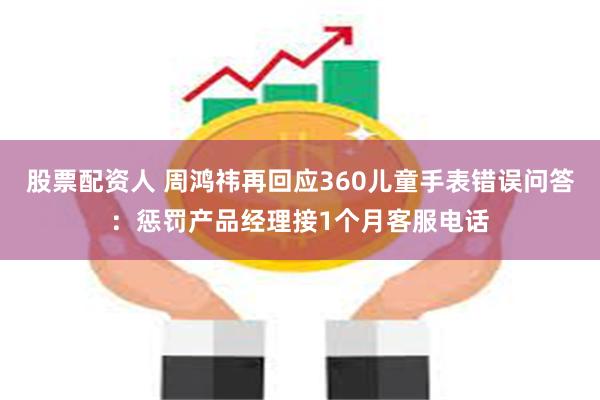 股票配资人 周鸿祎再回应360儿童手表错误问答：惩罚产品经理接1个月客服电话