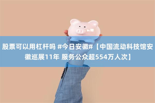 股票可以用杠杆吗 #今日安徽#【中国流动科技馆安徽巡展11年 服务公众超554万人次】