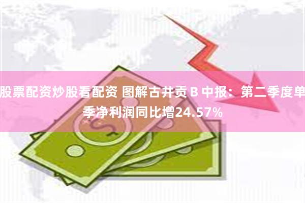 股票配资炒股看配资 图解古井贡Ｂ中报：第二季度单季净利润同比增24.57%