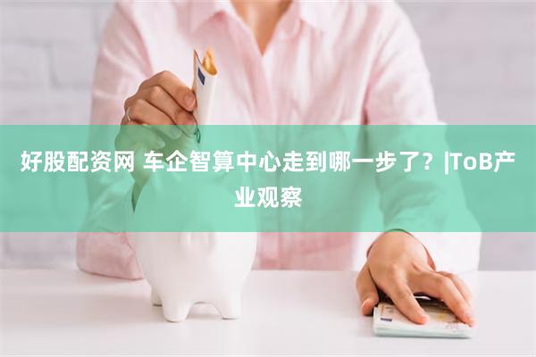 好股配资网 车企智算中心走到哪一步了？|ToB产业观察