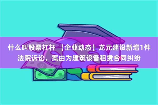 什么叫股票杠杆 【企业动态】龙元建设新增1件法院诉讼，案由为建筑设备租赁合同纠纷