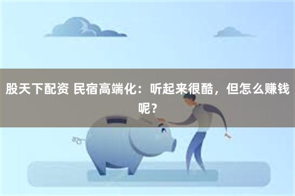 股天下配资 民宿高端化：听起来很酷，但怎么赚钱呢？