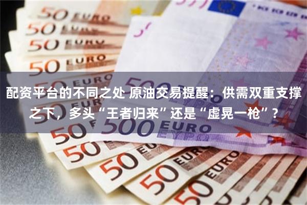 配资平台的不同之处 原油交易提醒：供需双重支撑之下，多头“王者归来”还是“虚晃一枪”？