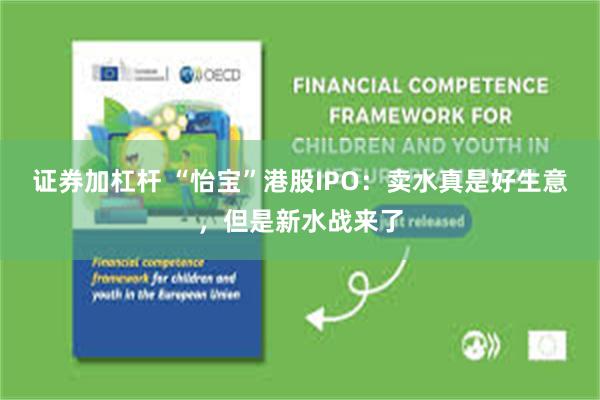 证券加杠杆 “怡宝”港股IPO：卖水真是好生意，但是新水战来了