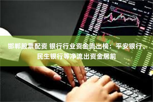 邯郸股票配资 银行行业资金流出榜：平安银行、民生银行等净流出资金居前