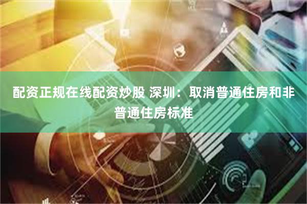 配资正规在线配资炒股 深圳：取消普通住房和非普通住房标准
