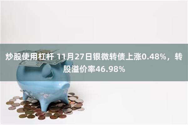 炒股使用杠杆 11月27日银微转债上涨0.48%，转股溢价率46.98%