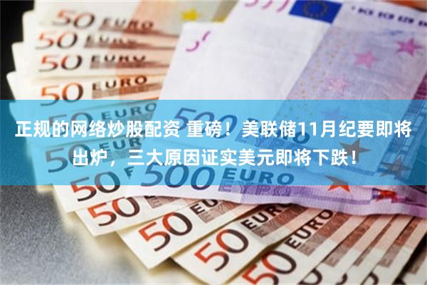 正规的网络炒股配资 重磅！美联储11月纪要即将出炉，三大原因证实美元即将下跌！