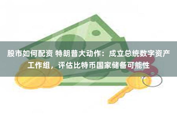 股市如何配资 特朗普大动作：成立总统数字资产工作组，评估比特币国家储备可能性