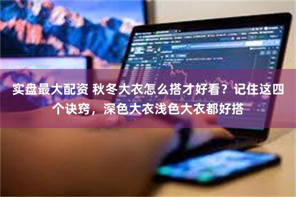 实盘最大配资 秋冬大衣怎么搭才好看？记住这四个诀窍，深色大衣浅色大衣都好搭