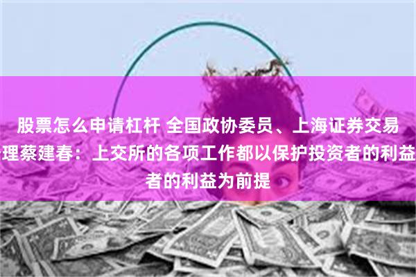 股票怎么申请杠杆 全国政协委员、上海证券交易所总经理蔡建春：上交所的各项工作都以保护投资者的利益为前提