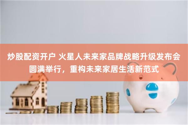 炒股配资开户 火星人未来家品牌战略升级发布会圆满举行，重构未来家居生活新范式