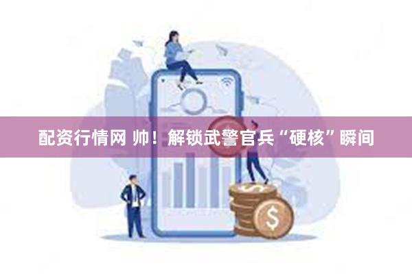 配资行情网 帅！解锁武警官兵“硬核”瞬间