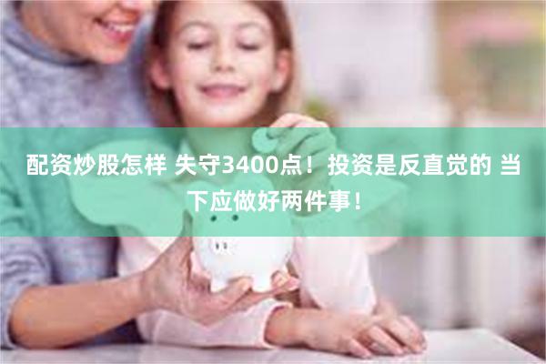 配资炒股怎样 失守3400点！投资是反直觉的 当下应做好两件事！