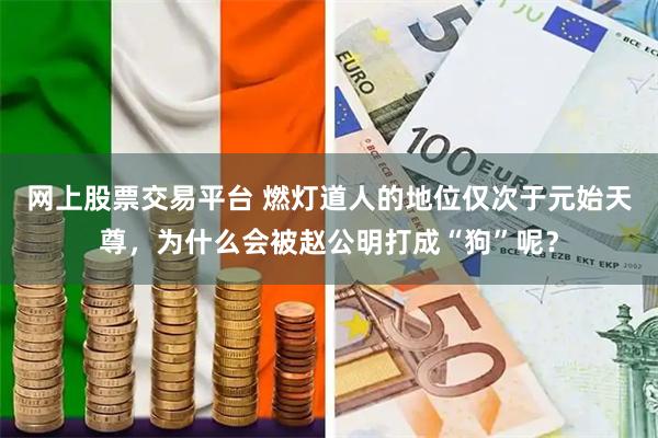 网上股票交易平台 燃灯道人的地位仅次于元始天尊，为什么会被赵公明打成“狗”呢？