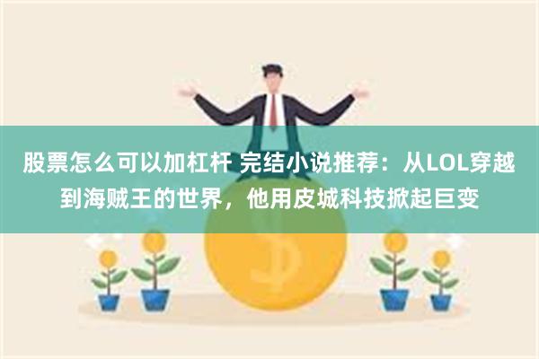 股票怎么可以加杠杆 完结小说推荐：从LOL穿越到海贼王的世界，他用皮城科技掀起巨变