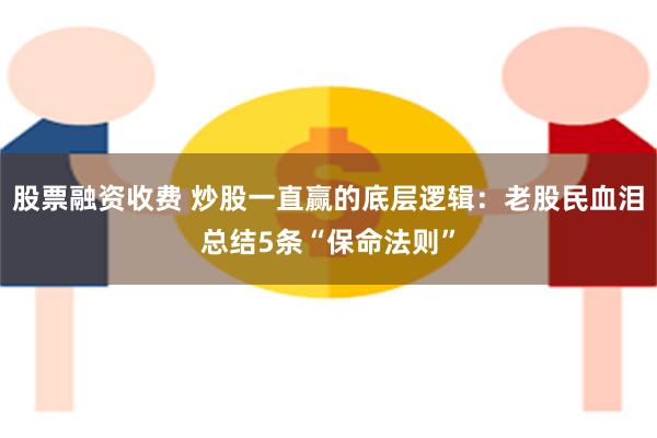 股票融资收费 炒股一直赢的底层逻辑：老股民血泪总结5条“保命法则”
