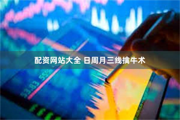 配资网站大全 日周月三线擒牛术