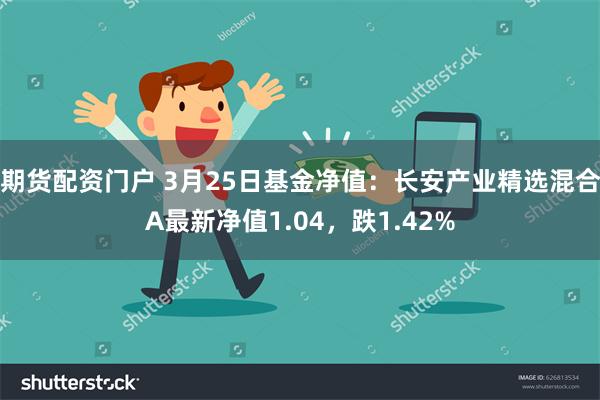 期货配资门户 3月25日基金净值：长安产业精选混合A最新净值1.04，跌1.42%