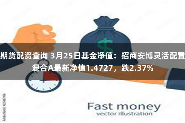 期货配资查询 3月25日基金净值：招商安博灵活配置混合A最新净值1.4727，跌2.37%