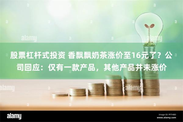 股票杠杆式投资 香飘飘奶茶涨价至16元了？公司回应：仅有一款产品，其他产品并未涨价