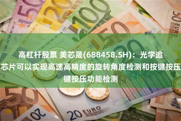 高杠杆股票 美芯晟(688458.SH)：光学追踪传感器芯片可以实现高速高精度的旋转角度检测和按键按压功能检测