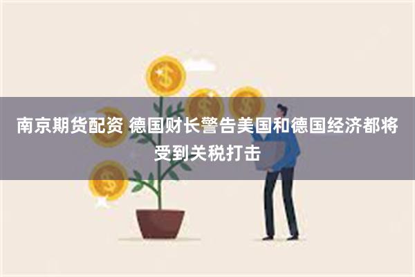 南京期货配资 德国财长警告美国和德国经济都将受到关税打击
