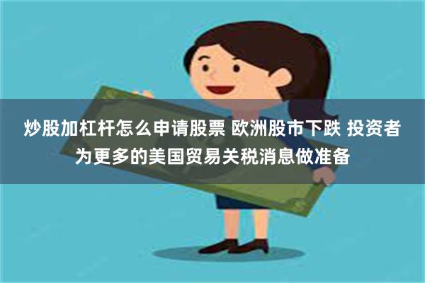 炒股加杠杆怎么申请股票 欧洲股市下跌 投资者为更多的美国贸易关税消息做准备
