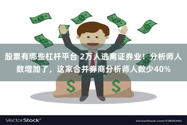 股票有哪些杠杆平台 2万人逃离证券业！分析师人数增加了，这家合并券商分析师人数少40%