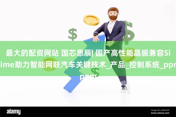 最大的配资网站 国芯思辰| 国产高性能晶振兼容SiTime助力智能网联汽车关键技术_产品_控制系统_ppm