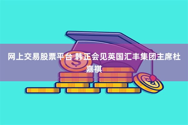 网上交易股票平台 韩正会见英国汇丰集团主席杜嘉祺