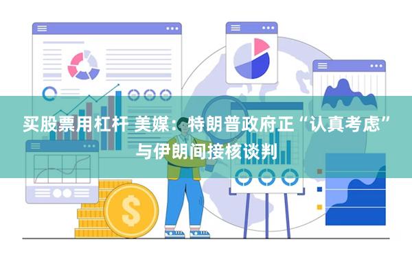 买股票用杠杆 美媒：特朗普政府正“认真考虑”与伊朗间接核谈判