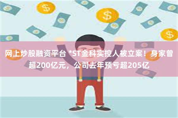 网上炒股融资平台 *ST金科实控人被立案！身家曾超200亿元，公司去年预亏超205亿