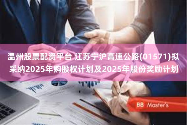 温州股票配资平台 江苏宁沪高速公路(01571)拟采纳2025年购股权计划及2025年股份奖励计划