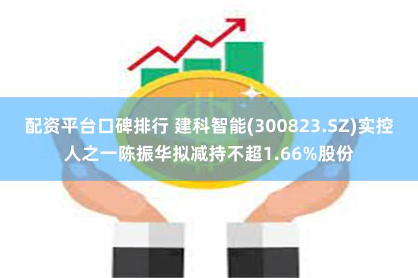 配资平台口碑排行 建科智能(300823.SZ)实控人之一陈振华拟减持不超1.66%股份