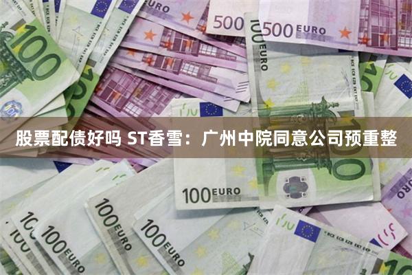 股票配债好吗 ST香雪：广州中院同意公司预重整